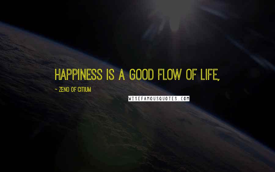 Zeno Of Citium Quotes: Happiness is a good flow of life,