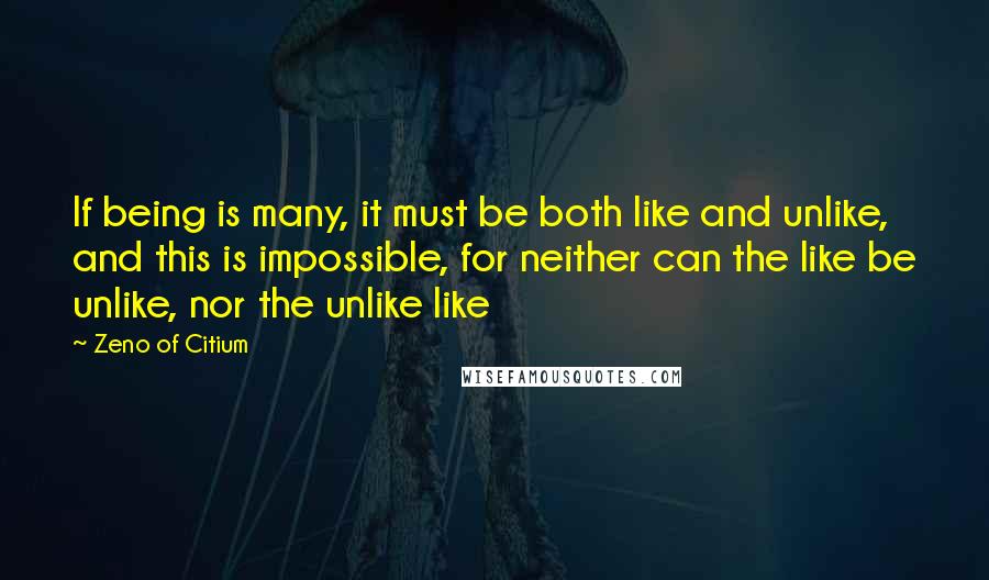 Zeno Of Citium Quotes: If being is many, it must be both like and unlike, and this is impossible, for neither can the like be unlike, nor the unlike like