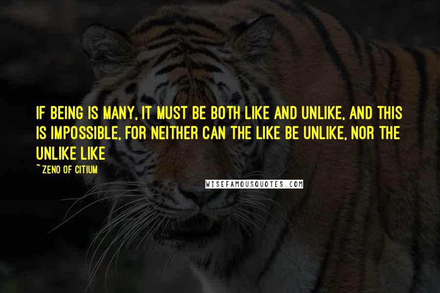 Zeno Of Citium Quotes: If being is many, it must be both like and unlike, and this is impossible, for neither can the like be unlike, nor the unlike like
