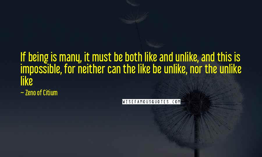 Zeno Of Citium Quotes: If being is many, it must be both like and unlike, and this is impossible, for neither can the like be unlike, nor the unlike like