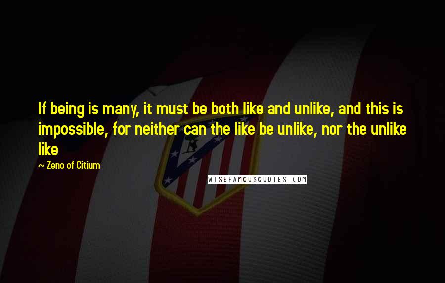 Zeno Of Citium Quotes: If being is many, it must be both like and unlike, and this is impossible, for neither can the like be unlike, nor the unlike like