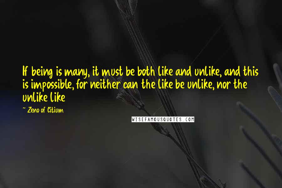 Zeno Of Citium Quotes: If being is many, it must be both like and unlike, and this is impossible, for neither can the like be unlike, nor the unlike like