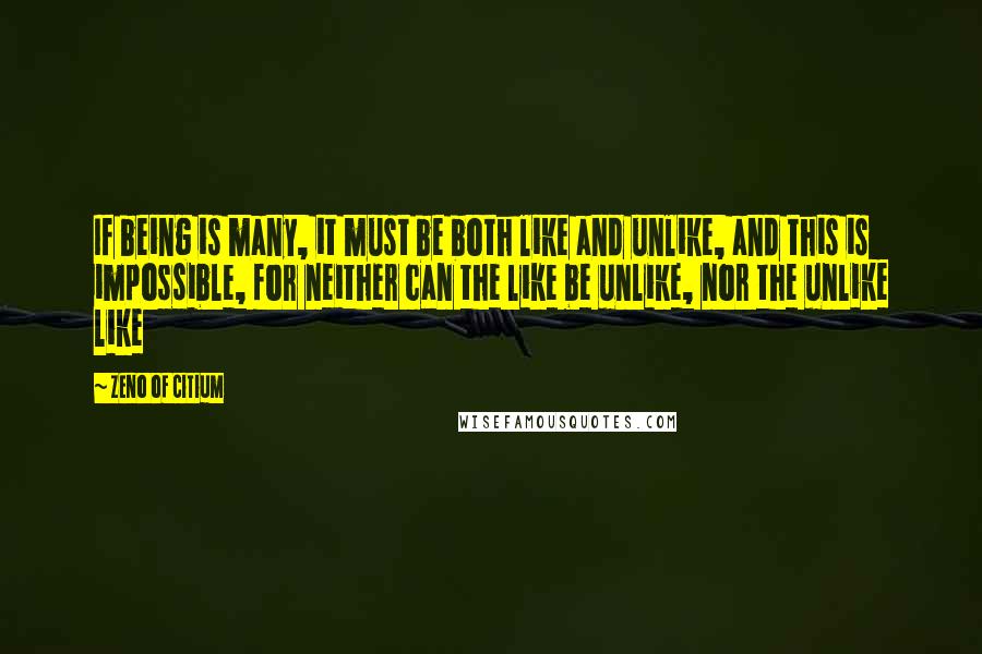 Zeno Of Citium Quotes: If being is many, it must be both like and unlike, and this is impossible, for neither can the like be unlike, nor the unlike like