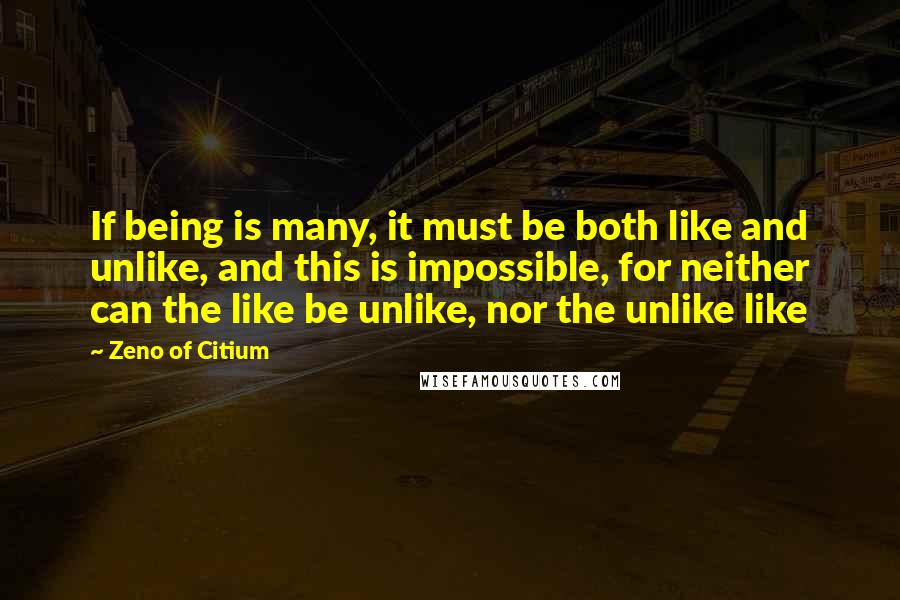 Zeno Of Citium Quotes: If being is many, it must be both like and unlike, and this is impossible, for neither can the like be unlike, nor the unlike like