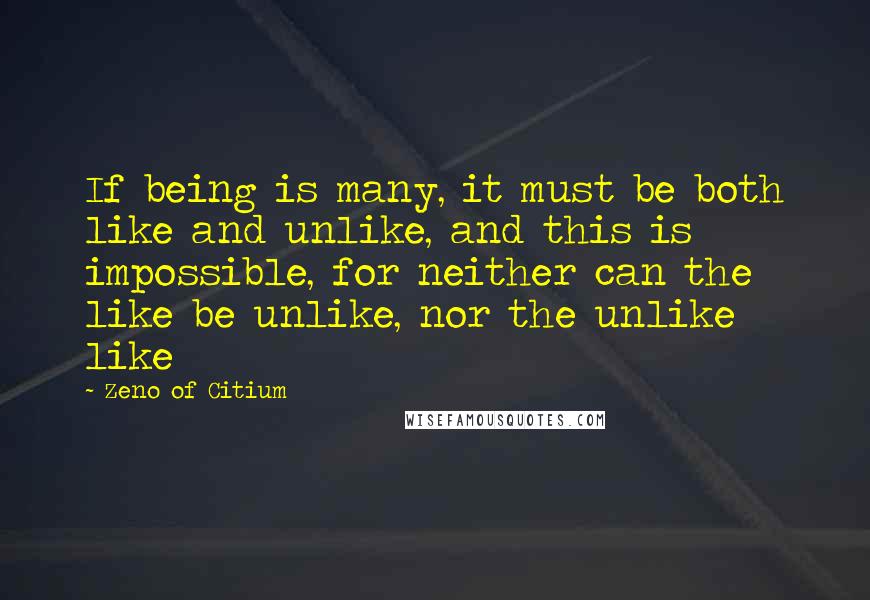 Zeno Of Citium Quotes: If being is many, it must be both like and unlike, and this is impossible, for neither can the like be unlike, nor the unlike like