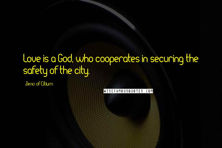 Zeno Of Citium Quotes: Love is a God, who cooperates in securing the safety of the city.