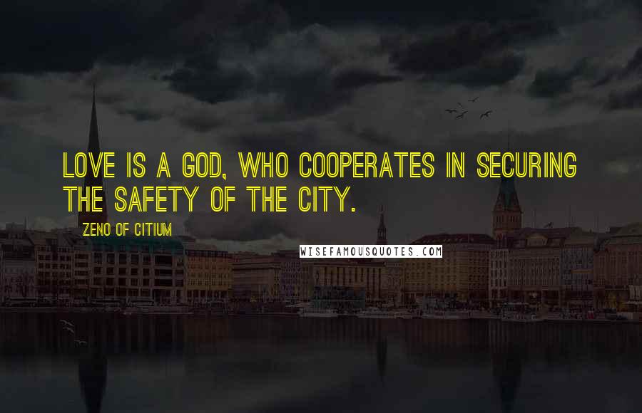 Zeno Of Citium Quotes: Love is a God, who cooperates in securing the safety of the city.