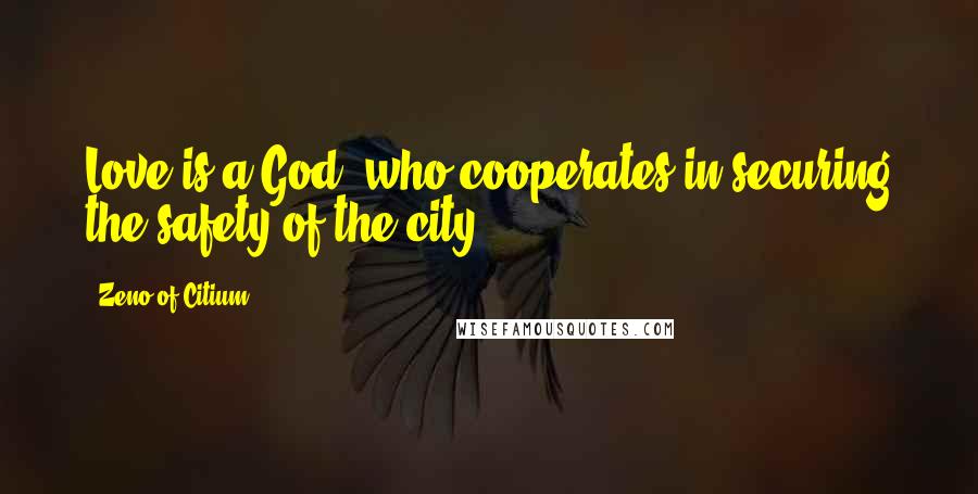 Zeno Of Citium Quotes: Love is a God, who cooperates in securing the safety of the city.