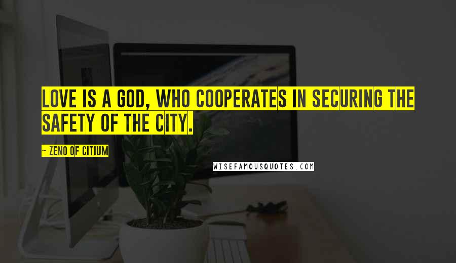 Zeno Of Citium Quotes: Love is a God, who cooperates in securing the safety of the city.