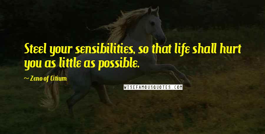 Zeno Of Citium Quotes: Steel your sensibilities, so that life shall hurt you as little as possible.