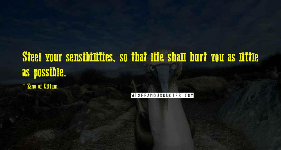 Zeno Of Citium Quotes: Steel your sensibilities, so that life shall hurt you as little as possible.