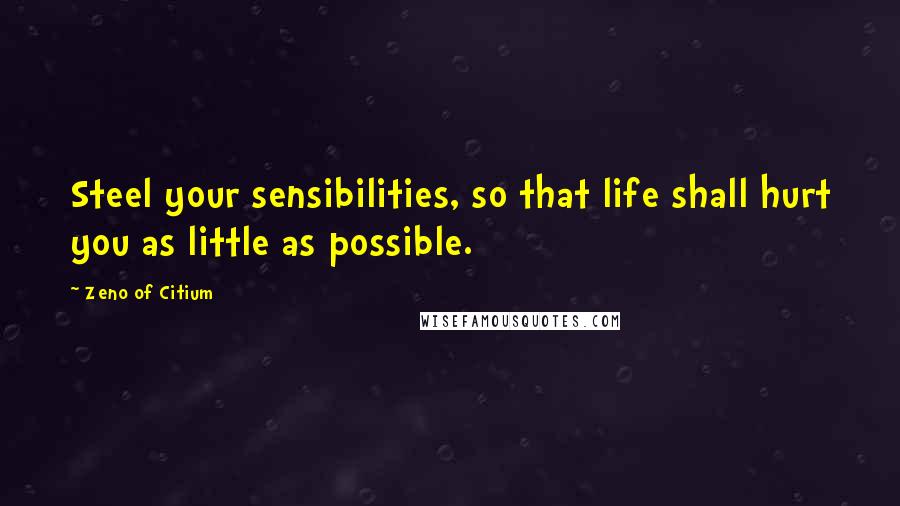 Zeno Of Citium Quotes: Steel your sensibilities, so that life shall hurt you as little as possible.