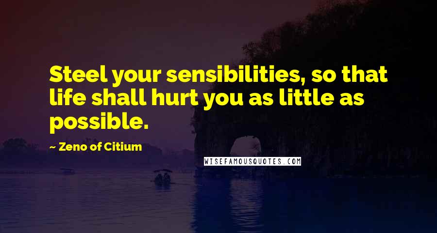 Zeno Of Citium Quotes: Steel your sensibilities, so that life shall hurt you as little as possible.