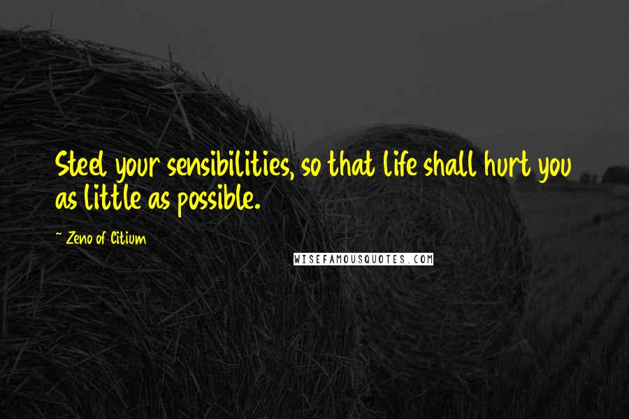 Zeno Of Citium Quotes: Steel your sensibilities, so that life shall hurt you as little as possible.