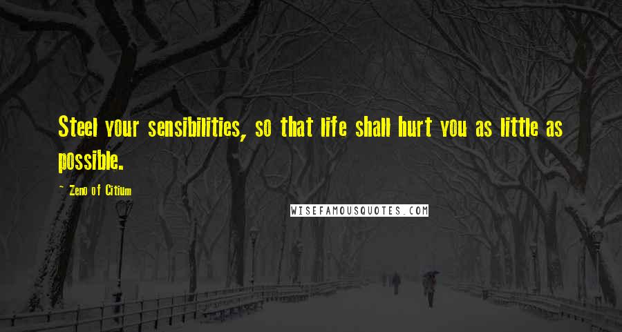 Zeno Of Citium Quotes: Steel your sensibilities, so that life shall hurt you as little as possible.