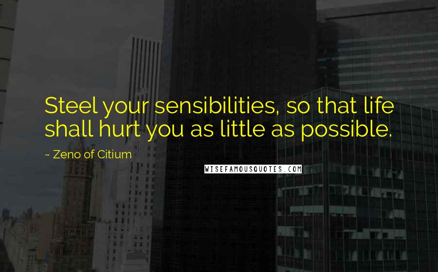 Zeno Of Citium Quotes: Steel your sensibilities, so that life shall hurt you as little as possible.
