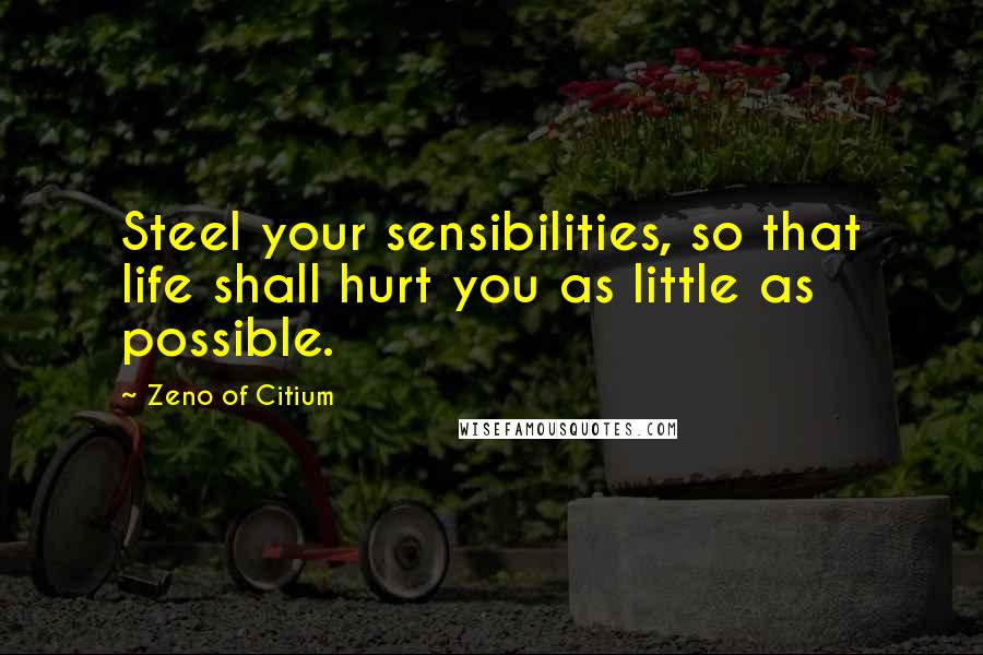 Zeno Of Citium Quotes: Steel your sensibilities, so that life shall hurt you as little as possible.