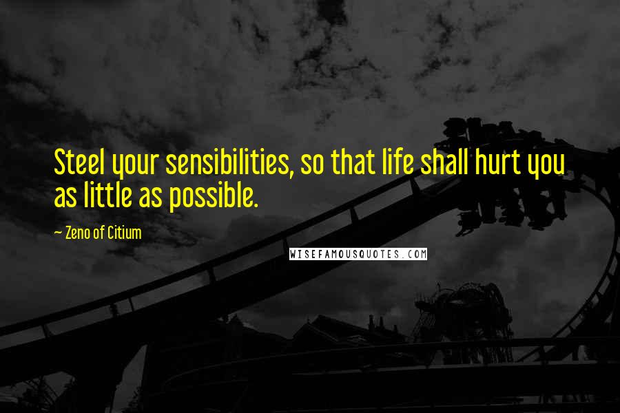 Zeno Of Citium Quotes: Steel your sensibilities, so that life shall hurt you as little as possible.