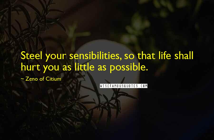 Zeno Of Citium Quotes: Steel your sensibilities, so that life shall hurt you as little as possible.
