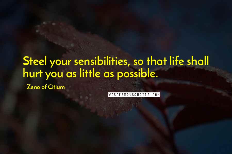 Zeno Of Citium Quotes: Steel your sensibilities, so that life shall hurt you as little as possible.