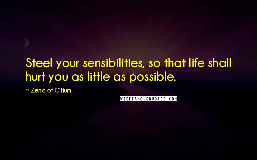 Zeno Of Citium Quotes: Steel your sensibilities, so that life shall hurt you as little as possible.