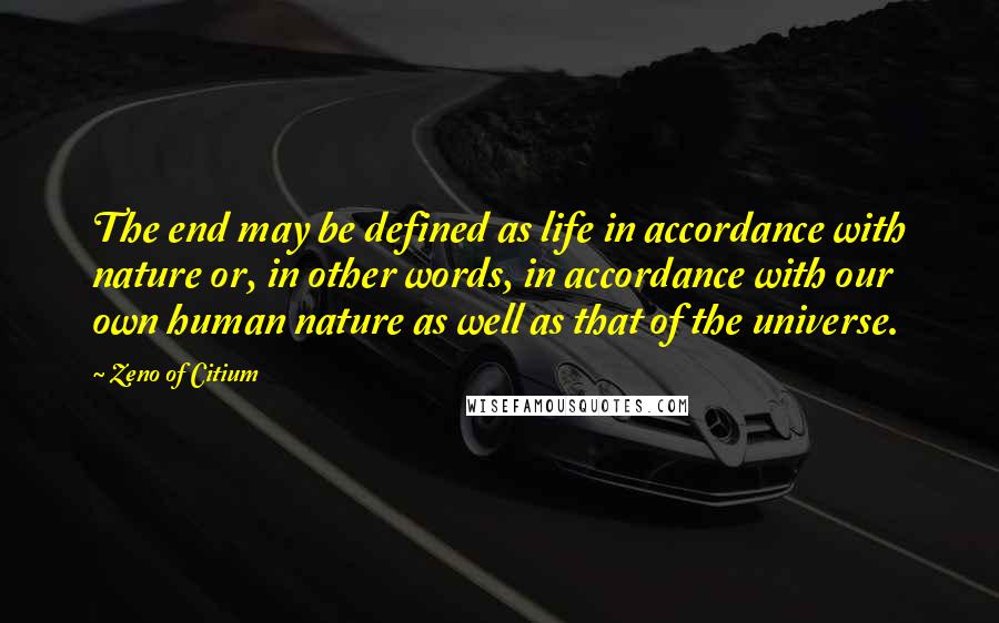 Zeno Of Citium Quotes: The end may be defined as life in accordance with nature or, in other words, in accordance with our own human nature as well as that of the universe.