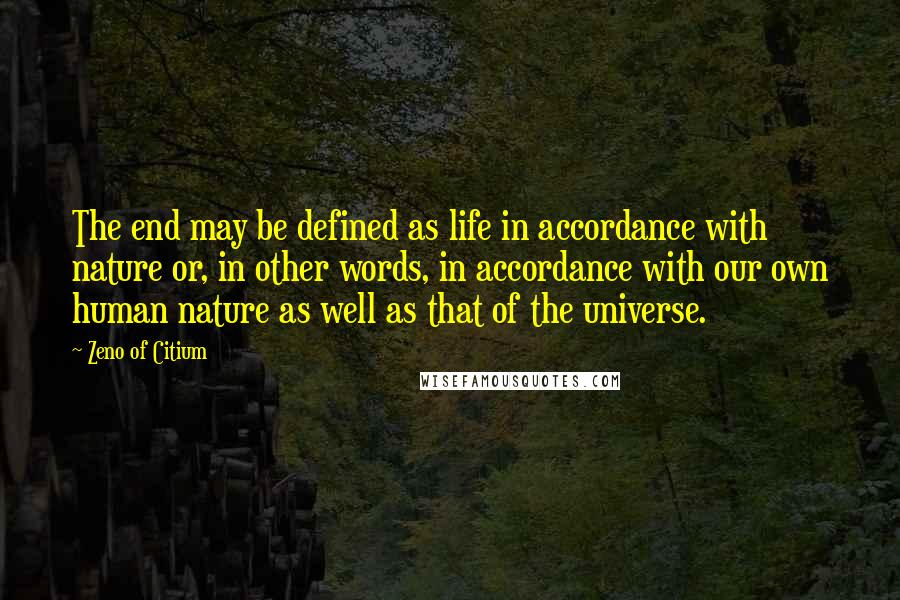 Zeno Of Citium Quotes: The end may be defined as life in accordance with nature or, in other words, in accordance with our own human nature as well as that of the universe.