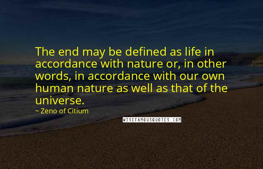 Zeno Of Citium Quotes: The end may be defined as life in accordance with nature or, in other words, in accordance with our own human nature as well as that of the universe.