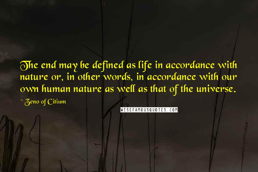 Zeno Of Citium Quotes: The end may be defined as life in accordance with nature or, in other words, in accordance with our own human nature as well as that of the universe.