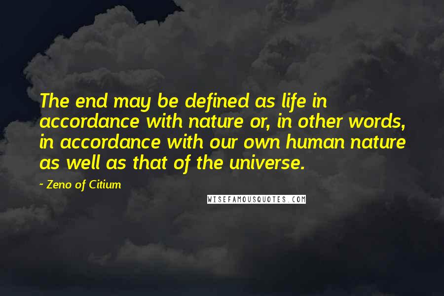 Zeno Of Citium Quotes: The end may be defined as life in accordance with nature or, in other words, in accordance with our own human nature as well as that of the universe.