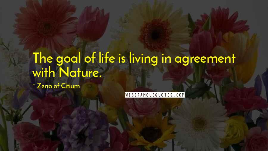 Zeno Of Citium Quotes: The goal of life is living in agreement with Nature.