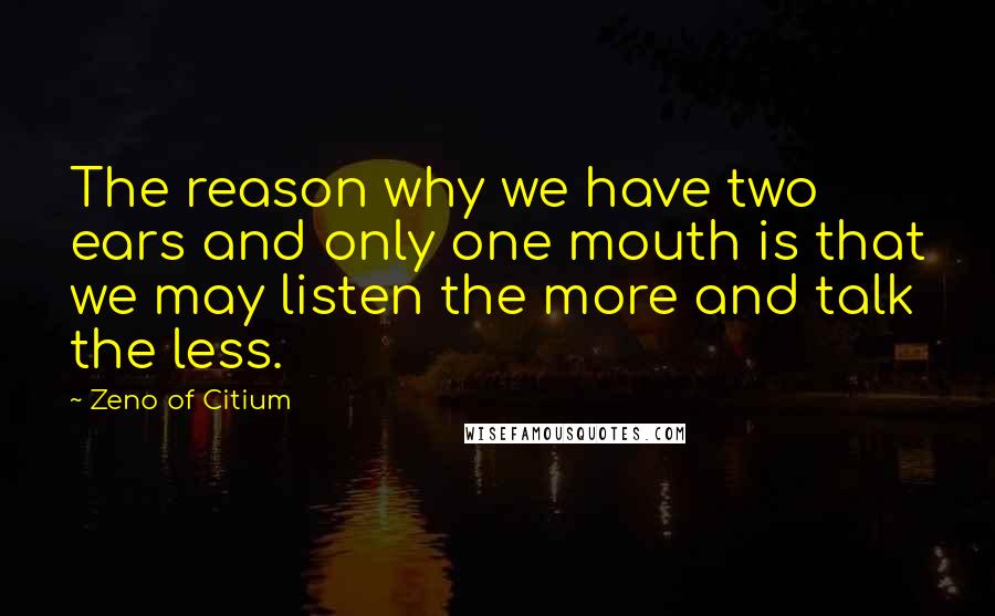 Zeno Of Citium Quotes: The reason why we have two ears and only one mouth is that we may listen the more and talk the less.