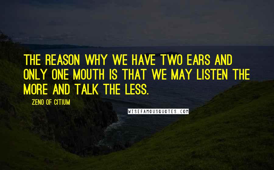 Zeno Of Citium Quotes: The reason why we have two ears and only one mouth is that we may listen the more and talk the less.