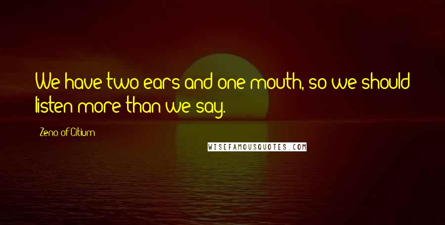 Zeno Of Citium Quotes: We have two ears and one mouth, so we should listen more than we say.