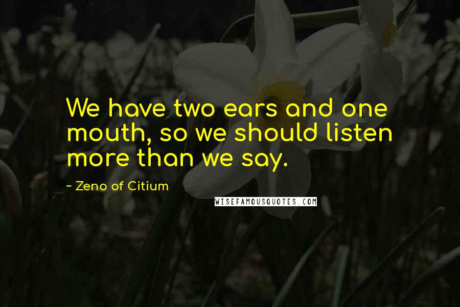 Zeno Of Citium Quotes: We have two ears and one mouth, so we should listen more than we say.