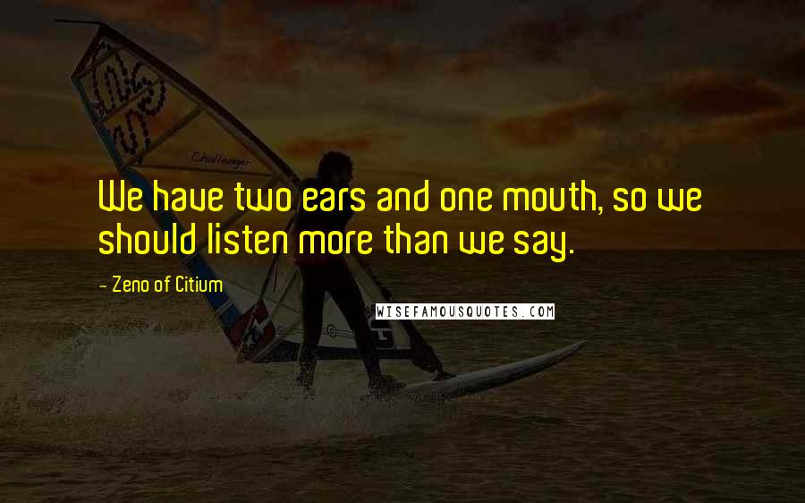 Zeno Of Citium Quotes: We have two ears and one mouth, so we should listen more than we say.