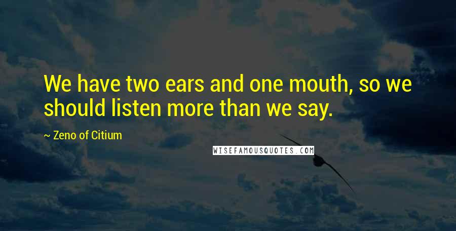 Zeno Of Citium Quotes: We have two ears and one mouth, so we should listen more than we say.