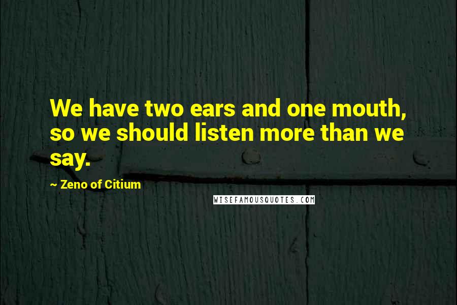 Zeno Of Citium Quotes: We have two ears and one mouth, so we should listen more than we say.