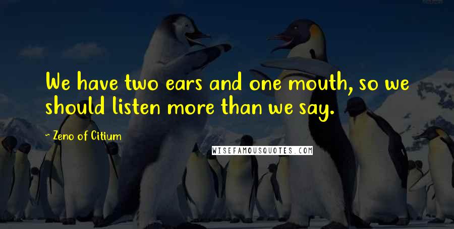 Zeno Of Citium Quotes: We have two ears and one mouth, so we should listen more than we say.