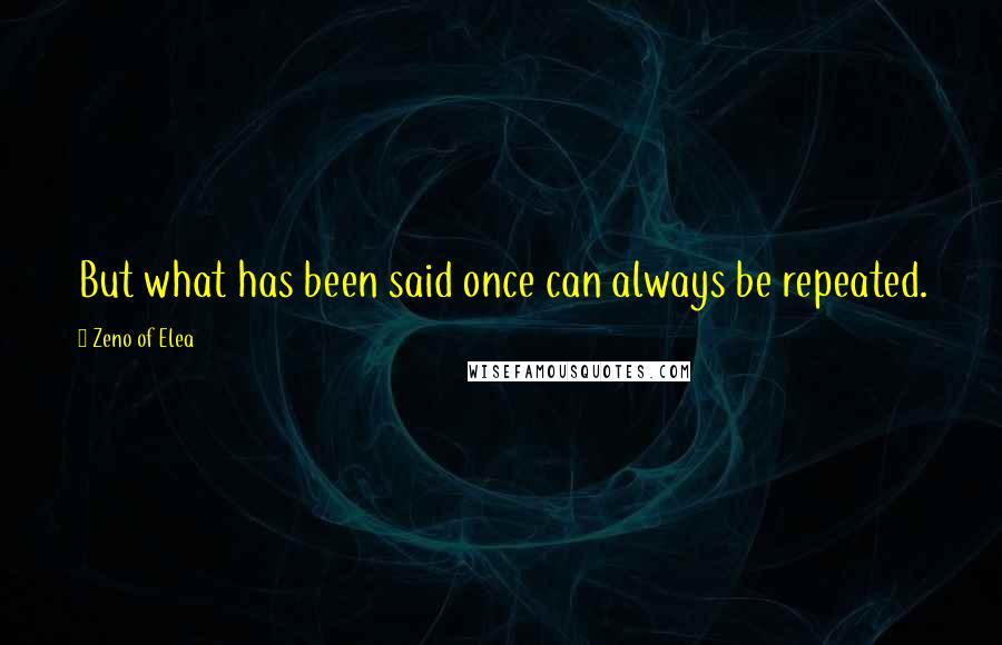 Zeno Of Elea Quotes: But what has been said once can always be repeated.