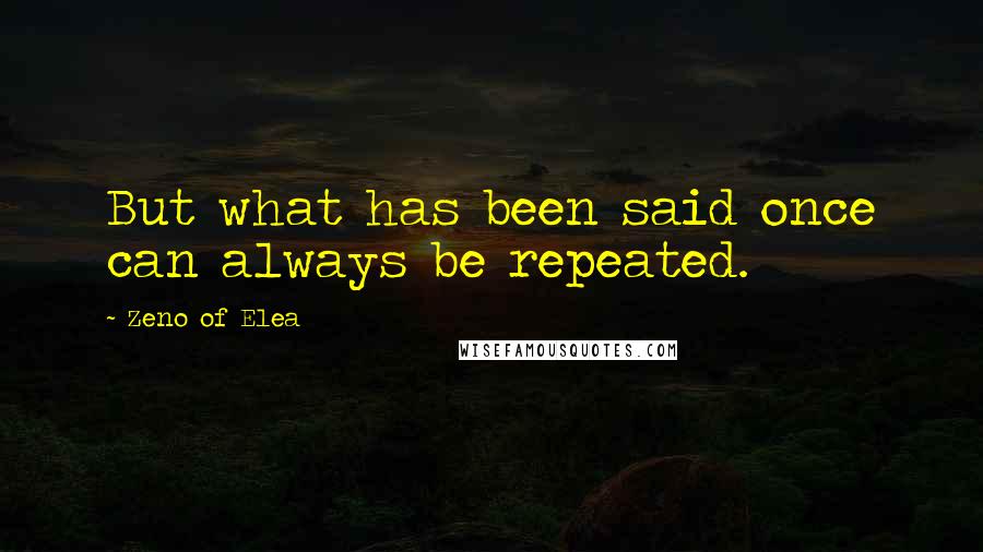 Zeno Of Elea Quotes: But what has been said once can always be repeated.