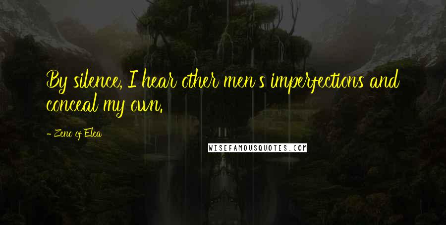 Zeno Of Elea Quotes: By silence, I hear other men's imperfections and conceal my own.
