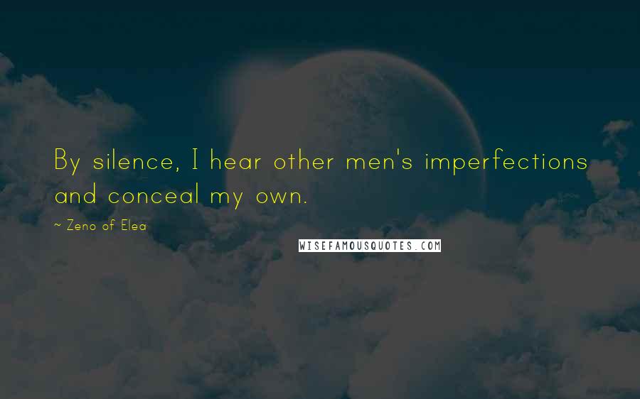 Zeno Of Elea Quotes: By silence, I hear other men's imperfections and conceal my own.