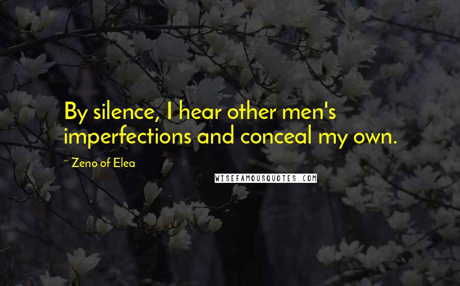 Zeno Of Elea Quotes: By silence, I hear other men's imperfections and conceal my own.