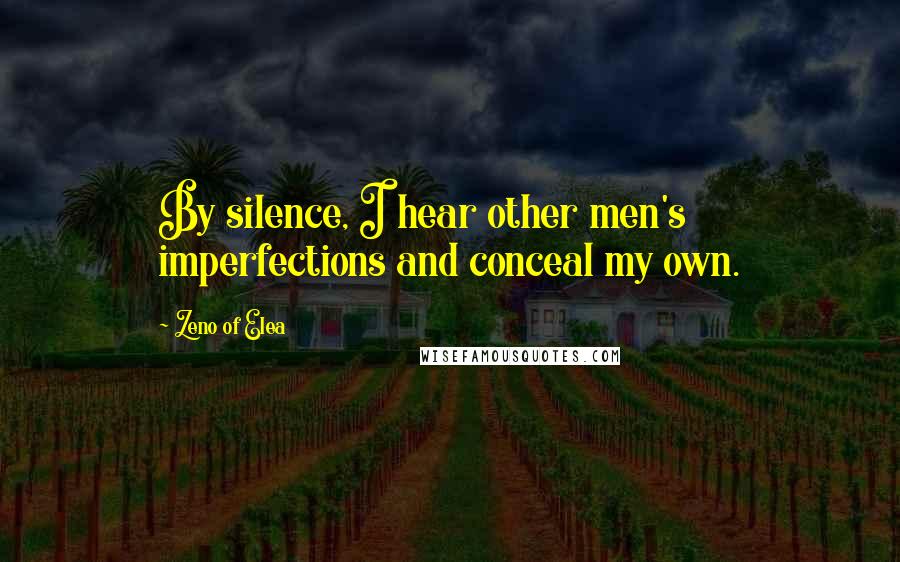 Zeno Of Elea Quotes: By silence, I hear other men's imperfections and conceal my own.