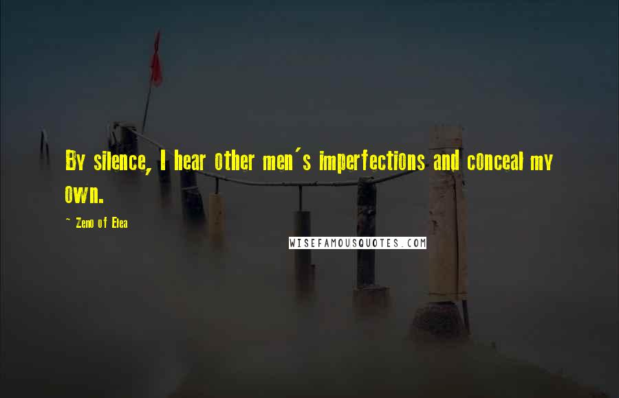 Zeno Of Elea Quotes: By silence, I hear other men's imperfections and conceal my own.