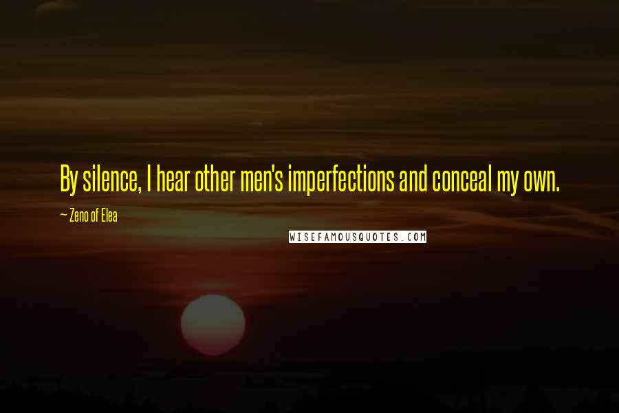 Zeno Of Elea Quotes: By silence, I hear other men's imperfections and conceal my own.