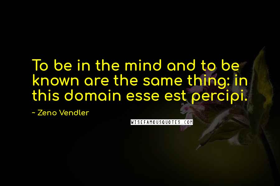 Zeno Vendler Quotes: To be in the mind and to be known are the same thing: in this domain esse est percipi.