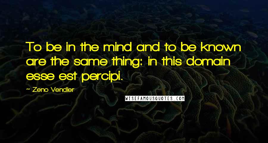 Zeno Vendler Quotes: To be in the mind and to be known are the same thing: in this domain esse est percipi.
