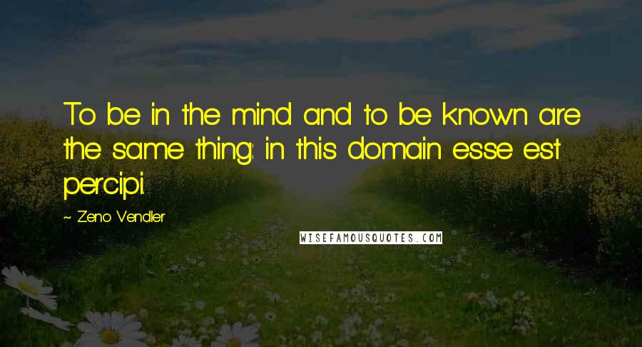 Zeno Vendler Quotes: To be in the mind and to be known are the same thing: in this domain esse est percipi.
